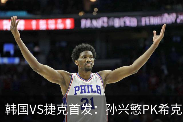 韩国VS捷克首发：孙兴慜PK希克 李刚仁绍切克登场